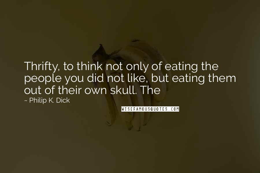Philip K. Dick Quotes: Thrifty, to think not only of eating the people you did not like, but eating them out of their own skull. The