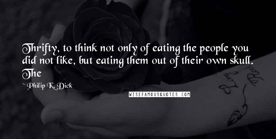 Philip K. Dick Quotes: Thrifty, to think not only of eating the people you did not like, but eating them out of their own skull. The