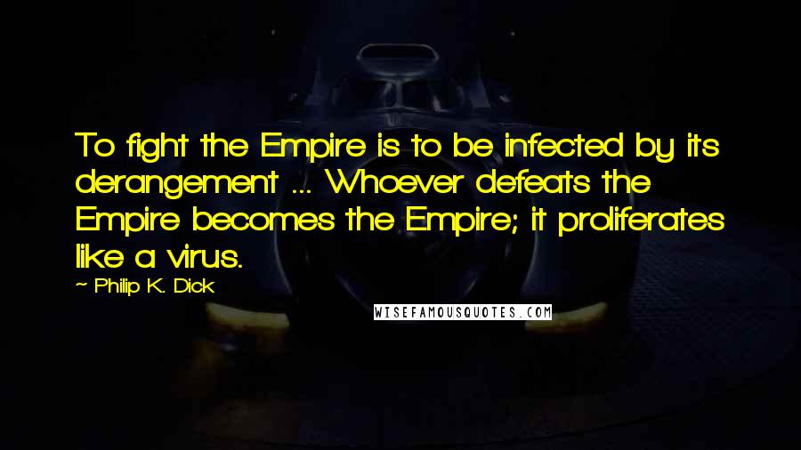 Philip K. Dick Quotes: To fight the Empire is to be infected by its derangement ... Whoever defeats the Empire becomes the Empire; it proliferates like a virus.