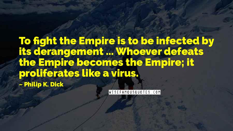 Philip K. Dick Quotes: To fight the Empire is to be infected by its derangement ... Whoever defeats the Empire becomes the Empire; it proliferates like a virus.