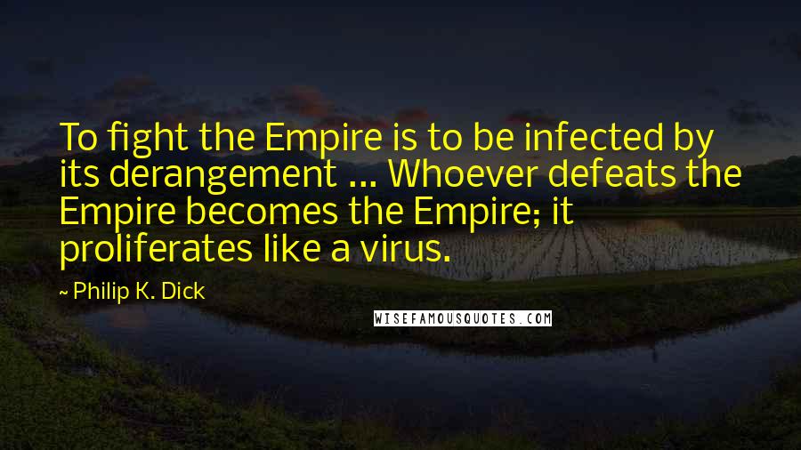 Philip K. Dick Quotes: To fight the Empire is to be infected by its derangement ... Whoever defeats the Empire becomes the Empire; it proliferates like a virus.