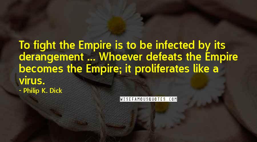 Philip K. Dick Quotes: To fight the Empire is to be infected by its derangement ... Whoever defeats the Empire becomes the Empire; it proliferates like a virus.