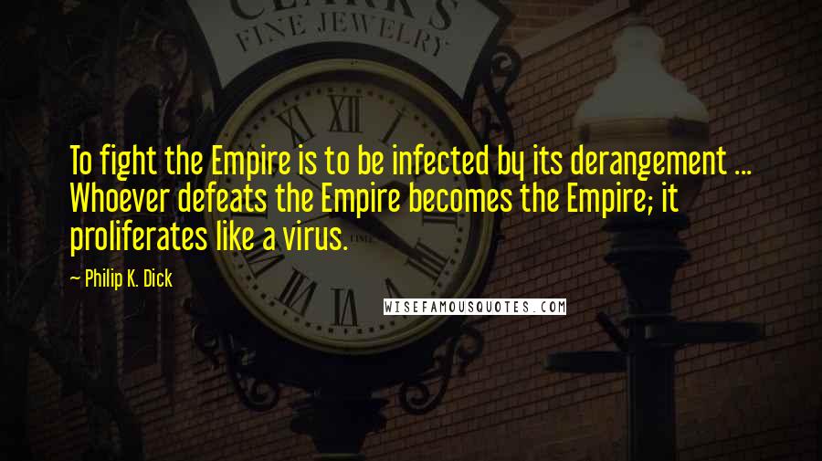 Philip K. Dick Quotes: To fight the Empire is to be infected by its derangement ... Whoever defeats the Empire becomes the Empire; it proliferates like a virus.