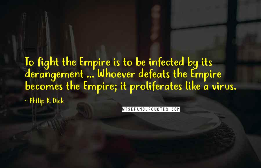 Philip K. Dick Quotes: To fight the Empire is to be infected by its derangement ... Whoever defeats the Empire becomes the Empire; it proliferates like a virus.