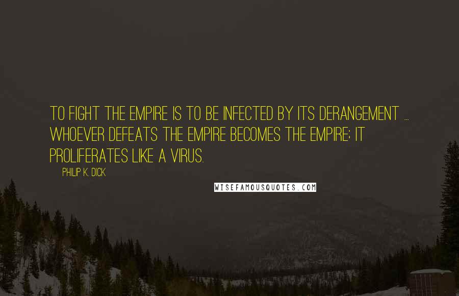 Philip K. Dick Quotes: To fight the Empire is to be infected by its derangement ... Whoever defeats the Empire becomes the Empire; it proliferates like a virus.