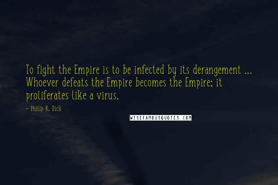 Philip K. Dick Quotes: To fight the Empire is to be infected by its derangement ... Whoever defeats the Empire becomes the Empire; it proliferates like a virus.