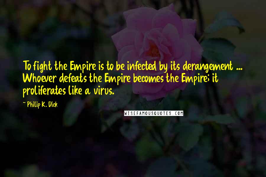 Philip K. Dick Quotes: To fight the Empire is to be infected by its derangement ... Whoever defeats the Empire becomes the Empire; it proliferates like a virus.