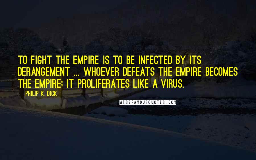 Philip K. Dick Quotes: To fight the Empire is to be infected by its derangement ... Whoever defeats the Empire becomes the Empire; it proliferates like a virus.