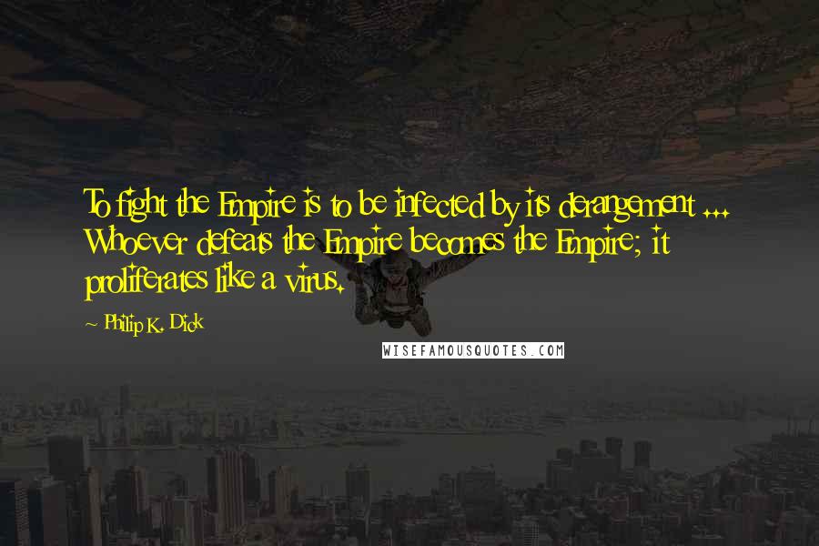 Philip K. Dick Quotes: To fight the Empire is to be infected by its derangement ... Whoever defeats the Empire becomes the Empire; it proliferates like a virus.