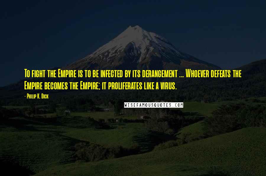 Philip K. Dick Quotes: To fight the Empire is to be infected by its derangement ... Whoever defeats the Empire becomes the Empire; it proliferates like a virus.