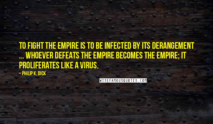 Philip K. Dick Quotes: To fight the Empire is to be infected by its derangement ... Whoever defeats the Empire becomes the Empire; it proliferates like a virus.