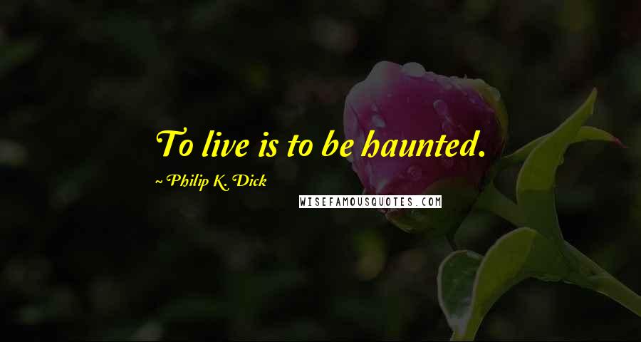 Philip K. Dick Quotes: To live is to be haunted.