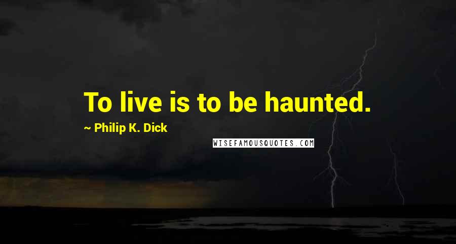 Philip K. Dick Quotes: To live is to be haunted.