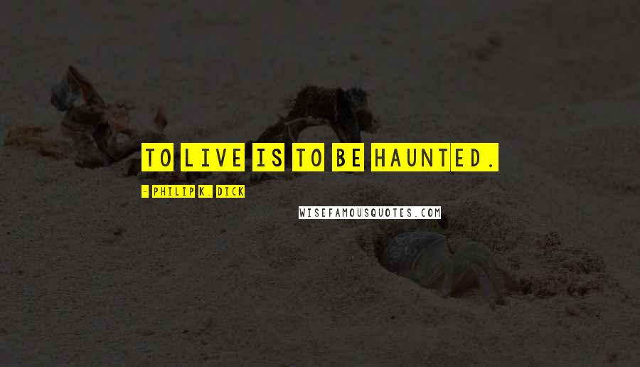 Philip K. Dick Quotes: To live is to be haunted.