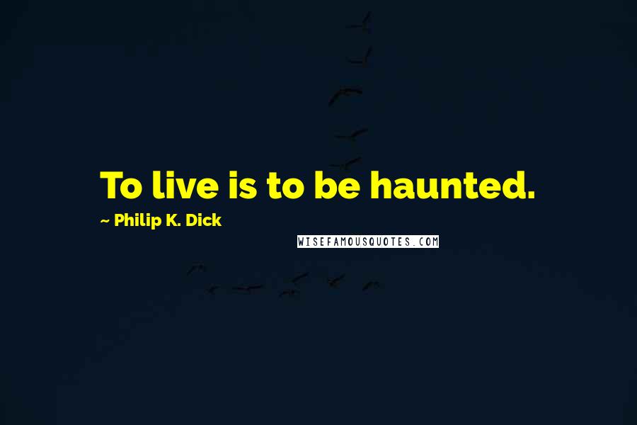 Philip K. Dick Quotes: To live is to be haunted.