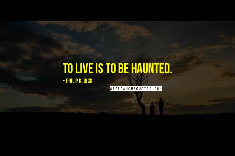 Philip K. Dick Quotes: To live is to be haunted.