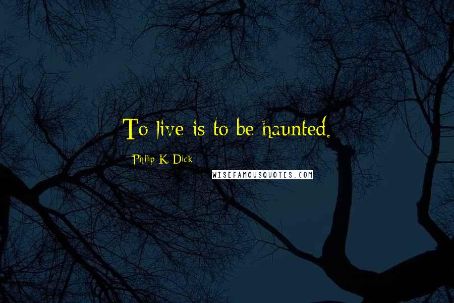 Philip K. Dick Quotes: To live is to be haunted.