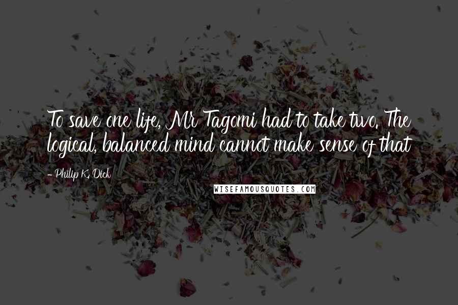 Philip K. Dick Quotes: To save one life, Mr Tagomi had to take two. The logical, balanced mind cannot make sense of that