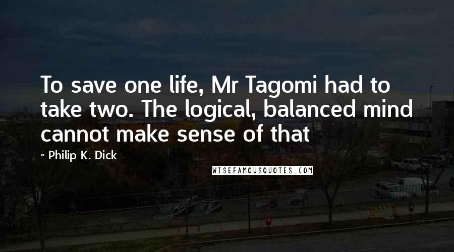 Philip K. Dick Quotes: To save one life, Mr Tagomi had to take two. The logical, balanced mind cannot make sense of that