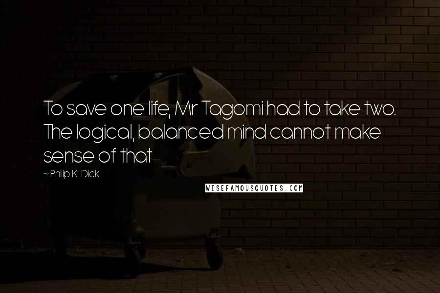 Philip K. Dick Quotes: To save one life, Mr Tagomi had to take two. The logical, balanced mind cannot make sense of that