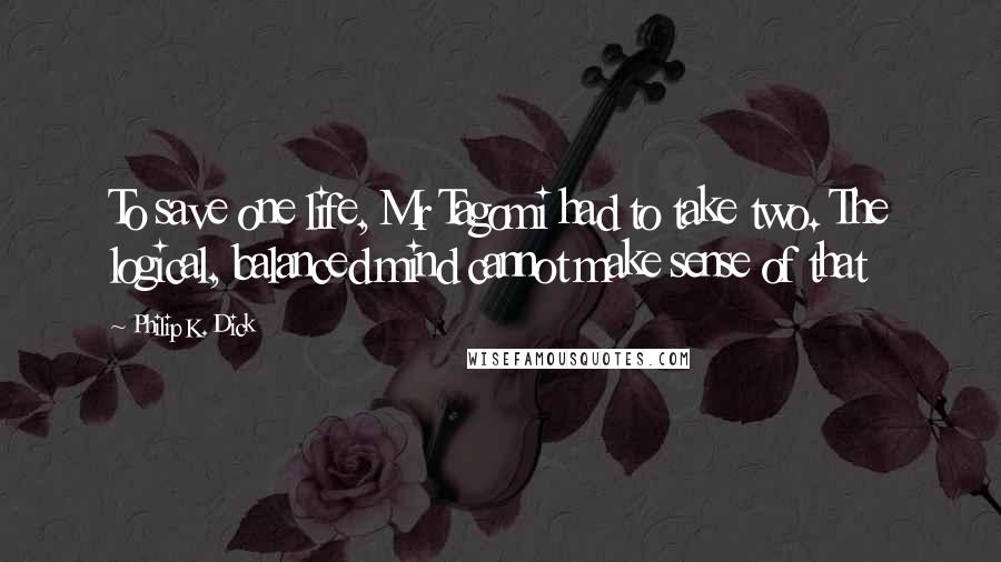 Philip K. Dick Quotes: To save one life, Mr Tagomi had to take two. The logical, balanced mind cannot make sense of that