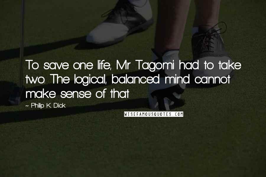 Philip K. Dick Quotes: To save one life, Mr Tagomi had to take two. The logical, balanced mind cannot make sense of that