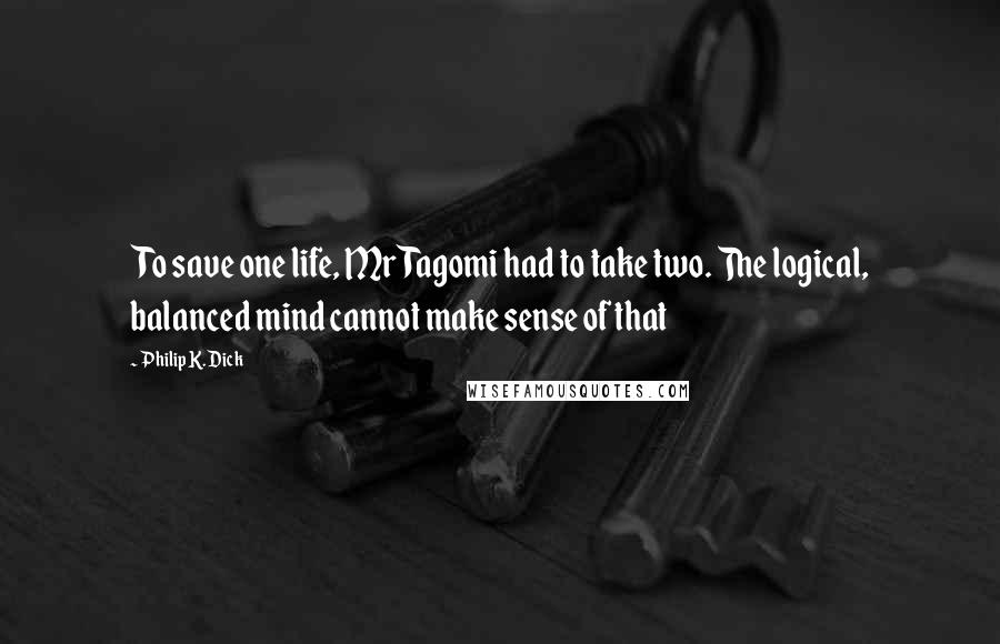 Philip K. Dick Quotes: To save one life, Mr Tagomi had to take two. The logical, balanced mind cannot make sense of that