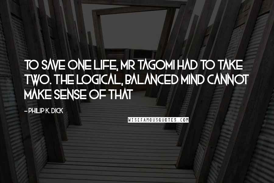 Philip K. Dick Quotes: To save one life, Mr Tagomi had to take two. The logical, balanced mind cannot make sense of that