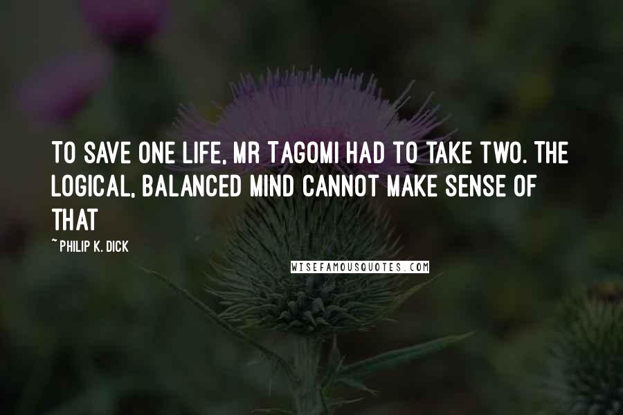 Philip K. Dick Quotes: To save one life, Mr Tagomi had to take two. The logical, balanced mind cannot make sense of that