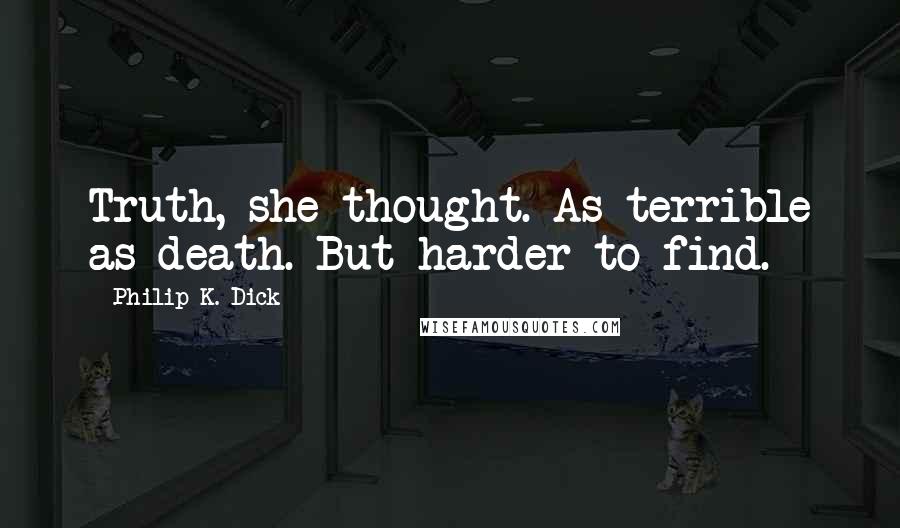 Philip K. Dick Quotes: Truth, she thought. As terrible as death. But harder to find.