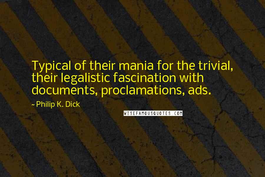 Philip K. Dick Quotes: Typical of their mania for the trivial, their legalistic fascination with documents, proclamations, ads.