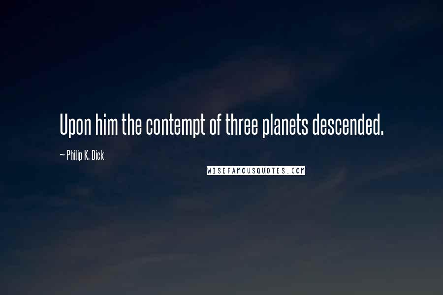 Philip K. Dick Quotes: Upon him the contempt of three planets descended.