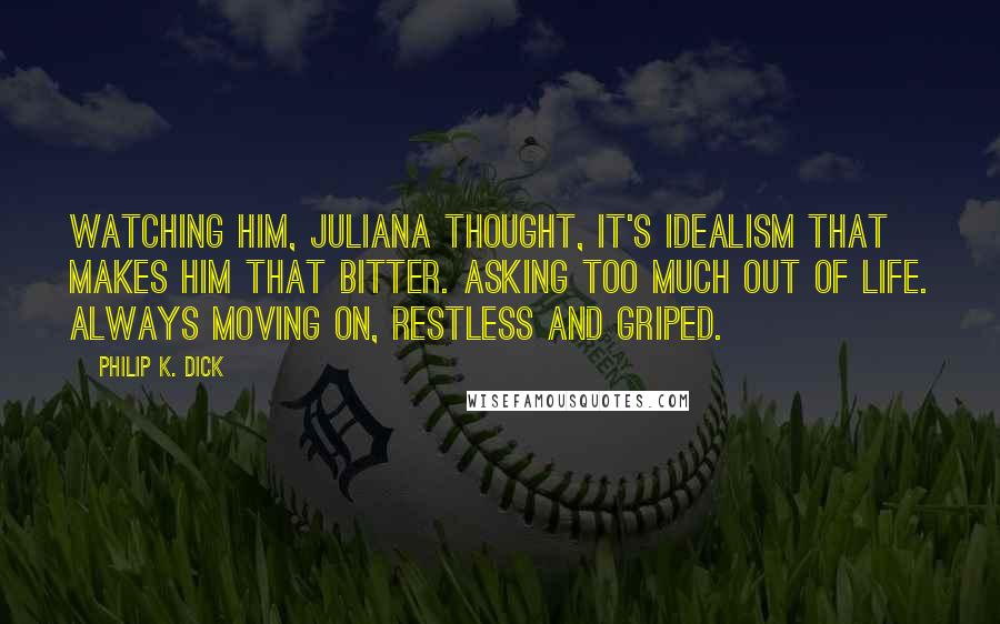 Philip K. Dick Quotes: Watching him, Juliana thought, It's idealism that makes him that bitter. Asking too much out of life. Always moving on, restless and griped.