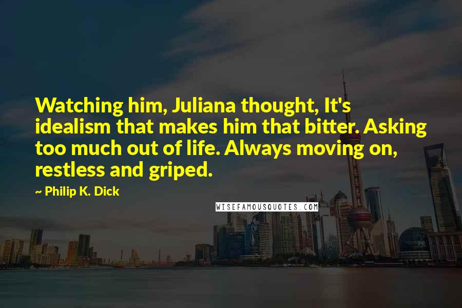 Philip K. Dick Quotes: Watching him, Juliana thought, It's idealism that makes him that bitter. Asking too much out of life. Always moving on, restless and griped.