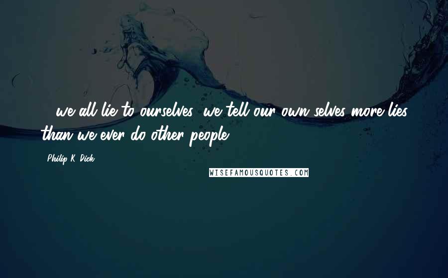 Philip K. Dick Quotes: ... we all lie to ourselves; we tell our own selves more lies than we ever do other people.