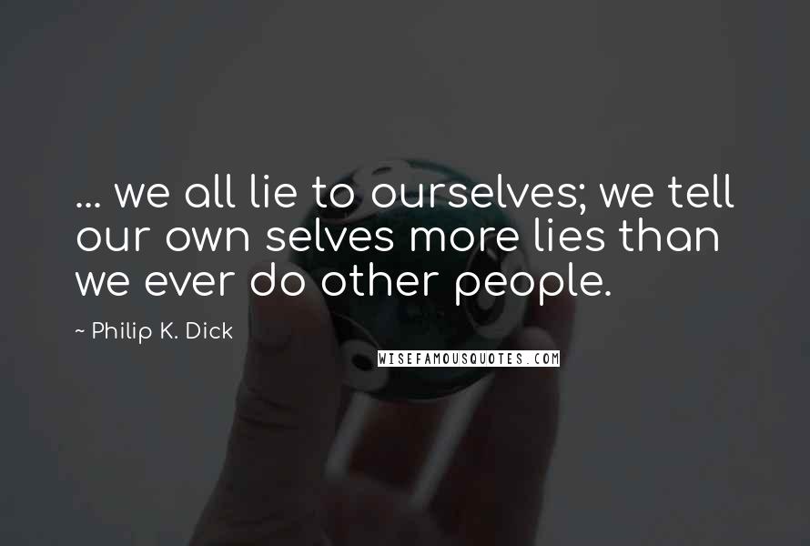Philip K. Dick Quotes: ... we all lie to ourselves; we tell our own selves more lies than we ever do other people.