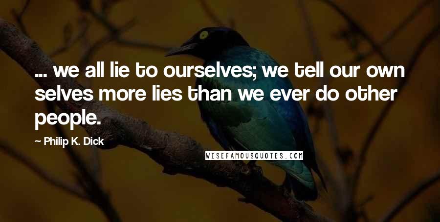 Philip K. Dick Quotes: ... we all lie to ourselves; we tell our own selves more lies than we ever do other people.
