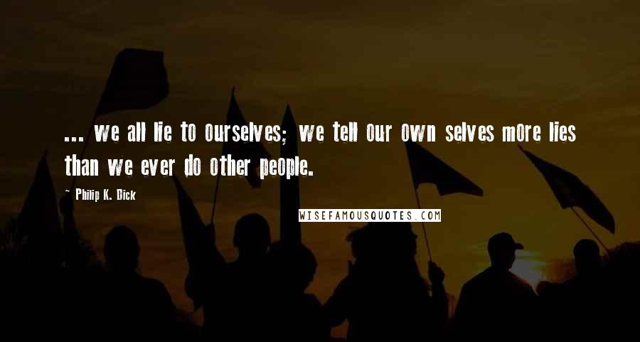 Philip K. Dick Quotes: ... we all lie to ourselves; we tell our own selves more lies than we ever do other people.