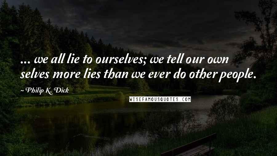 Philip K. Dick Quotes: ... we all lie to ourselves; we tell our own selves more lies than we ever do other people.