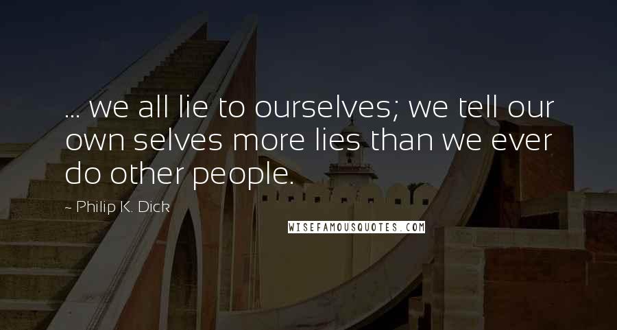 Philip K. Dick Quotes: ... we all lie to ourselves; we tell our own selves more lies than we ever do other people.