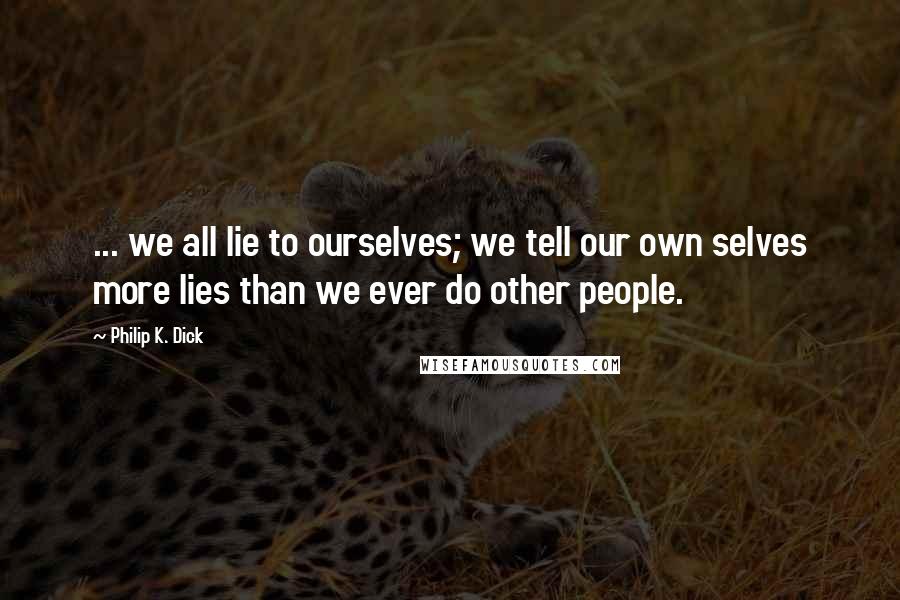Philip K. Dick Quotes: ... we all lie to ourselves; we tell our own selves more lies than we ever do other people.