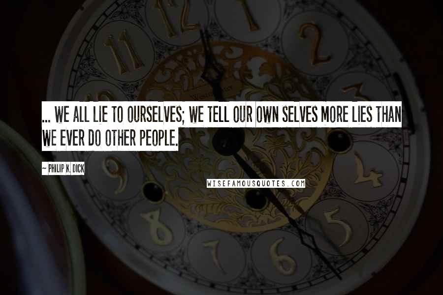 Philip K. Dick Quotes: ... we all lie to ourselves; we tell our own selves more lies than we ever do other people.