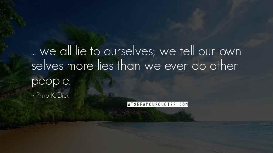 Philip K. Dick Quotes: ... we all lie to ourselves; we tell our own selves more lies than we ever do other people.