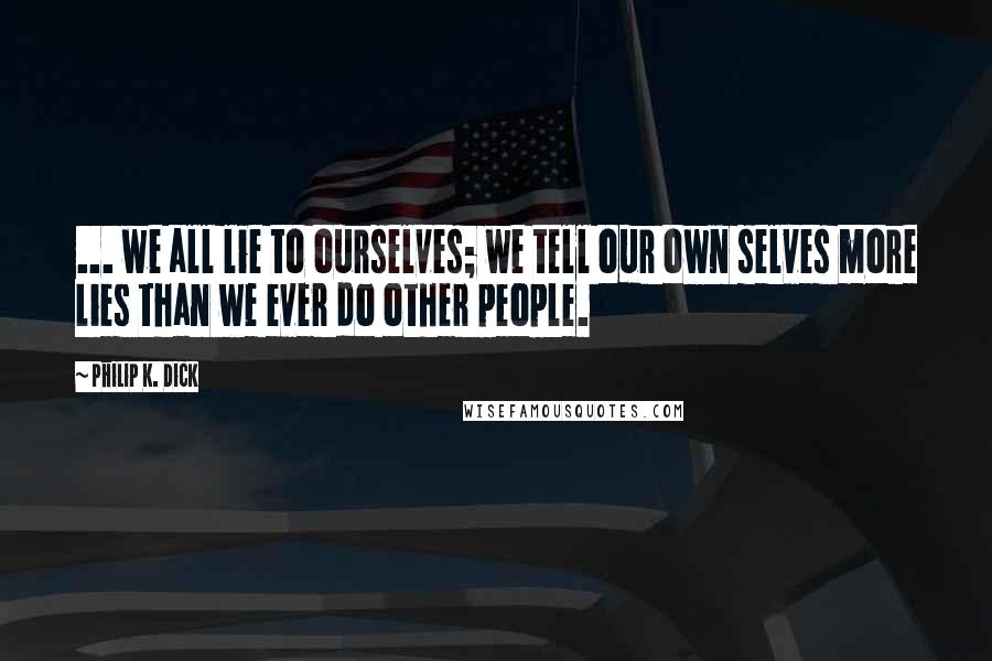 Philip K. Dick Quotes: ... we all lie to ourselves; we tell our own selves more lies than we ever do other people.