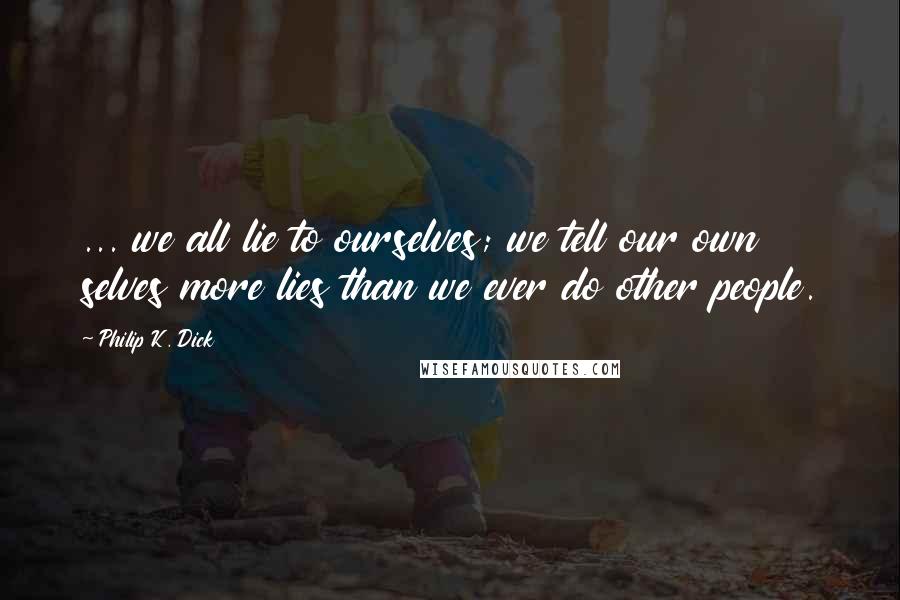 Philip K. Dick Quotes: ... we all lie to ourselves; we tell our own selves more lies than we ever do other people.