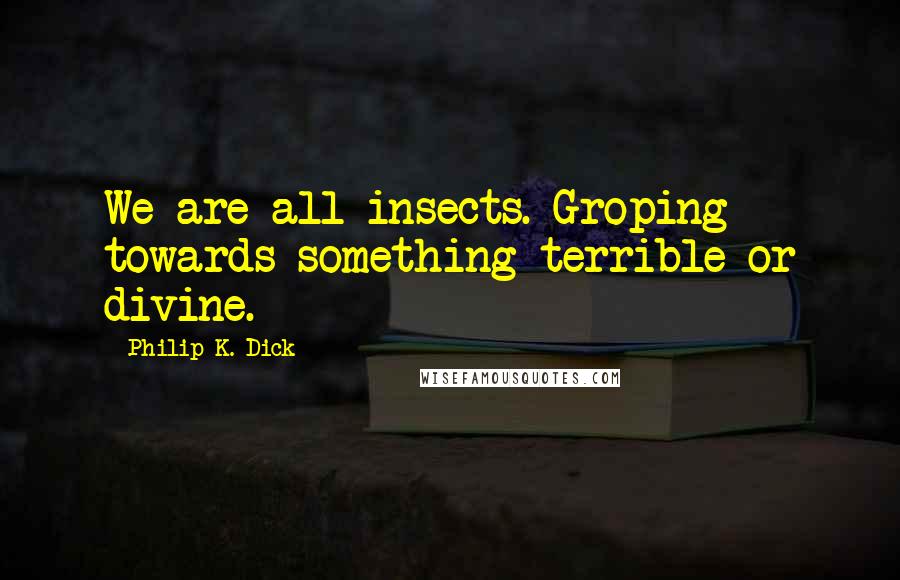 Philip K. Dick Quotes: We are all insects. Groping towards something terrible or divine.
