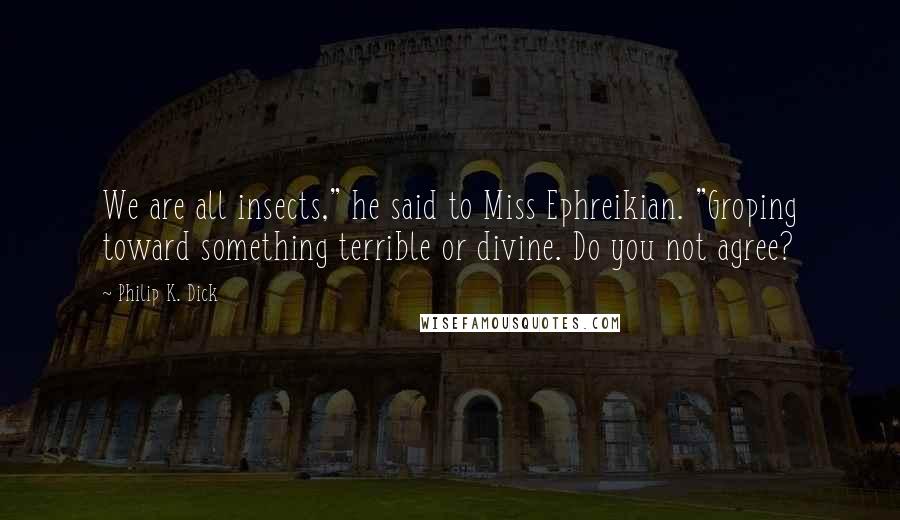 Philip K. Dick Quotes: We are all insects," he said to Miss Ephreikian. "Groping toward something terrible or divine. Do you not agree?