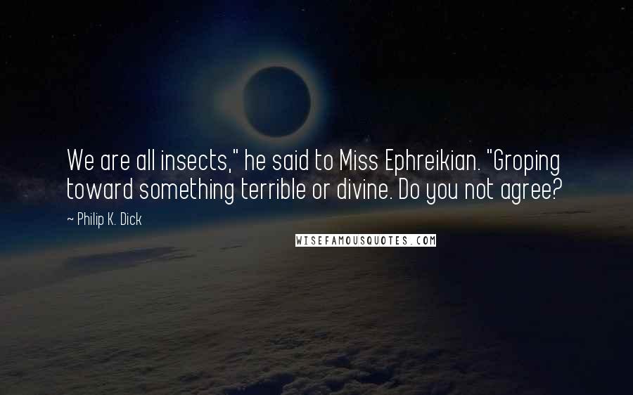 Philip K. Dick Quotes: We are all insects," he said to Miss Ephreikian. "Groping toward something terrible or divine. Do you not agree?