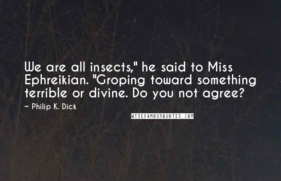 Philip K. Dick Quotes: We are all insects," he said to Miss Ephreikian. "Groping toward something terrible or divine. Do you not agree?
