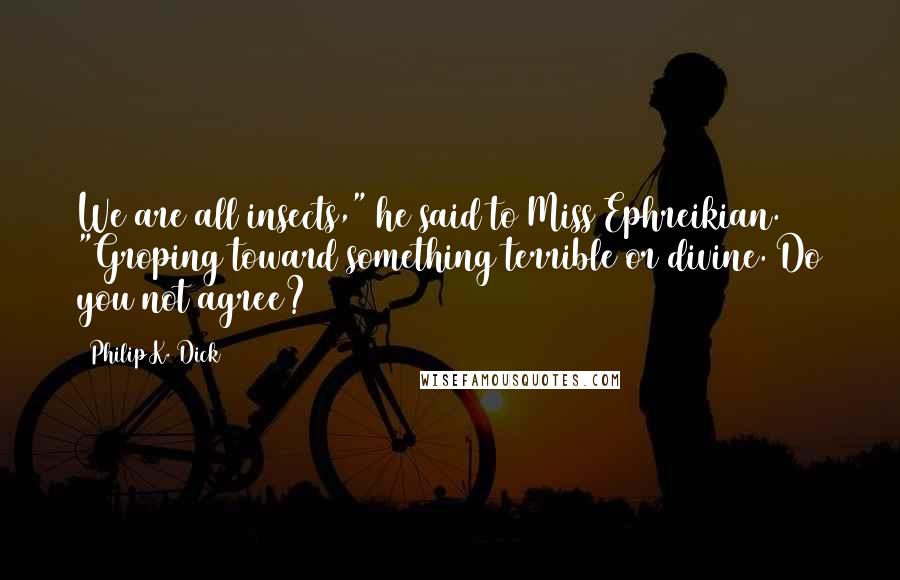 Philip K. Dick Quotes: We are all insects," he said to Miss Ephreikian. "Groping toward something terrible or divine. Do you not agree?